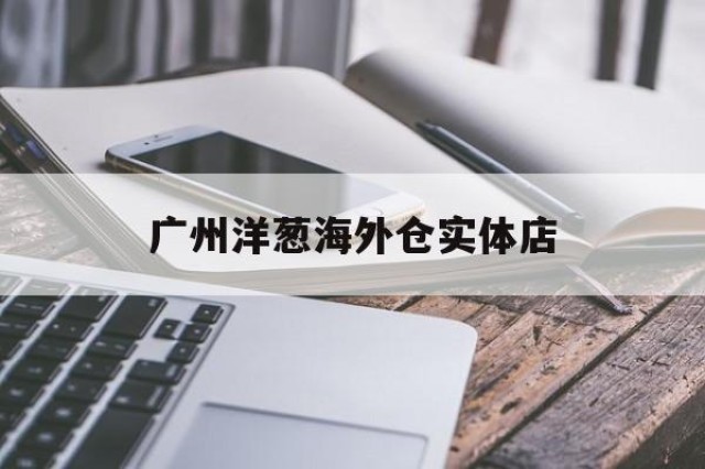 广州洋葱海外仓实体店